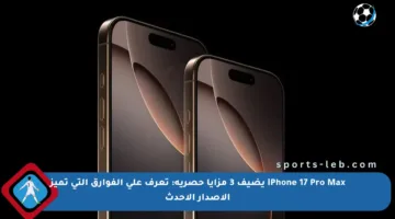 iPhone 17 Pro Max يضيف 3 مزايا حصرية: تعرف على الفوارق التي تميز الإصدار الأحدث